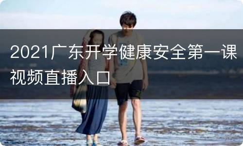 2021广东开学健康安全第一课视频直播入口
