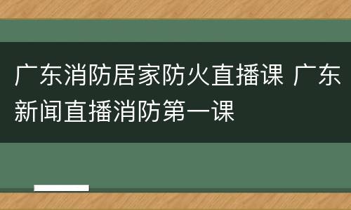 广东消防居家防火直播课 广东新闻直播消防第一课