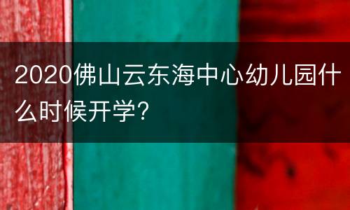 2020佛山云东海中心幼儿园什么时候开学?