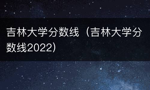 吉林大学分数线（吉林大学分数线2022）