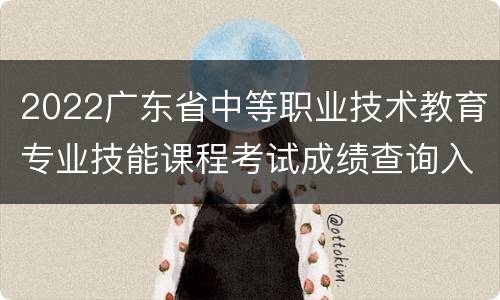 2022广东省中等职业技术教育专业技能课程考试成绩查询入口
