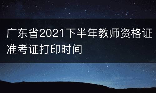 广东省2021下半年教师资格证准考证打印时间