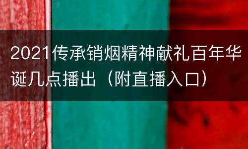2021传承销烟精神献礼百年华诞几点播出（附直播入口）