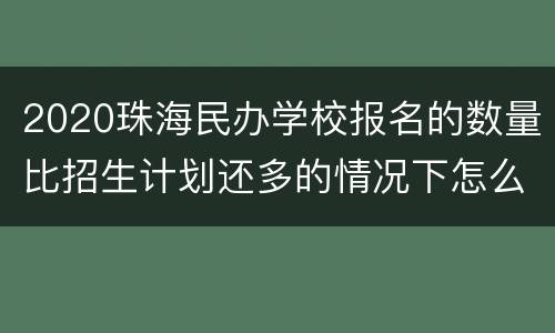 2020珠海民办学校报名的数量比招生计划还多的情况下怎么录取？