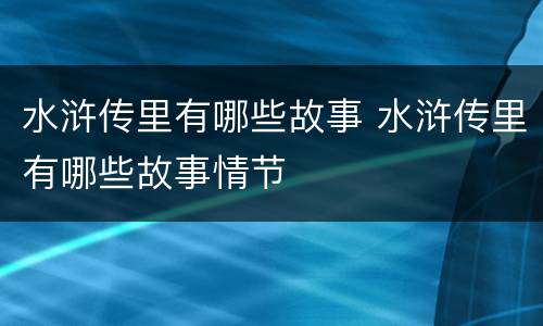 水浒传里有哪些故事 水浒传里有哪些故事情节