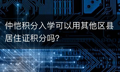 仲恺积分入学可以用其他区县居住证积分吗？