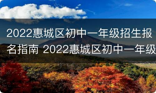 2022惠城区初中一年级招生报名指南 2022惠城区初中一年级招生报名指南图片