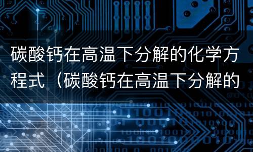 碳酸钙在高温下分解的化学方程式（碳酸钙在高温下分解的化学方程式怎么写）