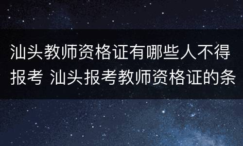 汕头教师资格证有哪些人不得报考 汕头报考教师资格证的条件