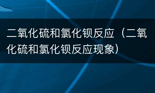 二氧化硫和氯化钡反应（二氧化硫和氯化钡反应现象）