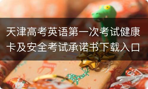 天津高考英语第一次考试健康卡及安全考试承诺书下载入口