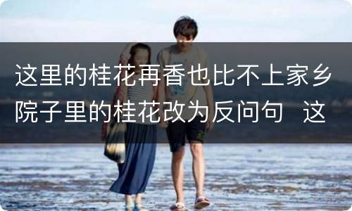 这里的桂花再香也比不上家乡院子里的桂花改为反问句  这里的桂花再香也比不上家乡院子里的桂花这句话改为反问句