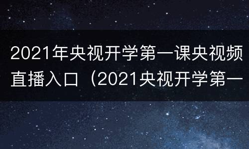 2021年央视开学第一课央视频直播入口（2021央视开学第一课直播/回放在线观看入口）