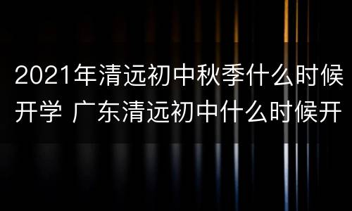 2021年清远初中秋季什么时候开学 广东清远初中什么时候开学