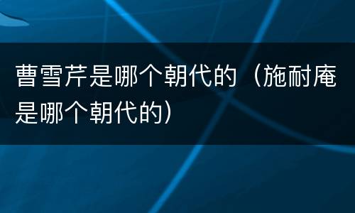 曹雪芹是哪个朝代的（施耐庵是哪个朝代的）