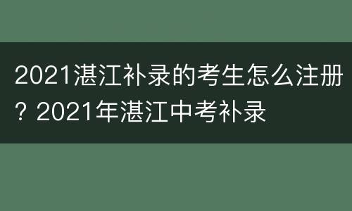2021湛江补录的考生怎么注册? 2021年湛江中考补录