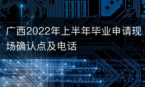 广西2022年上半年毕业申请现场确认点及电话