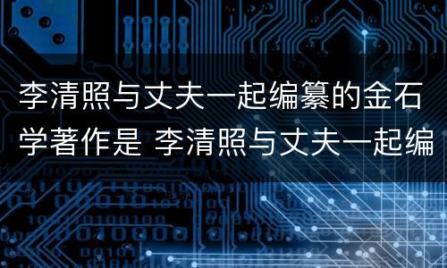 李清照与丈夫一起编纂的金石学著作是 李清照与丈夫一起编纂的金石学著作