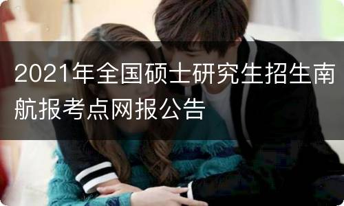 2021年全国硕士研究生招生南航报考点网报公告