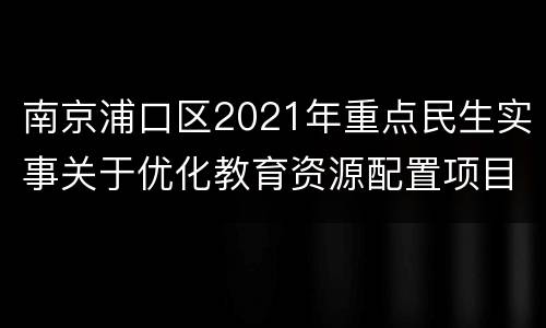 南京浦口区2021年重点民生实事关于优化教育资源配置项目