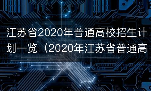 江苏省2020年普通高校招生计划一览（2020年江苏省普通高等学校招生计划）
