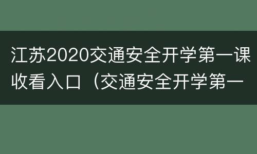 江苏2020交通安全开学第一课收看入口（交通安全开学第一课直播回放）