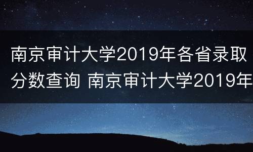 南京审计大学2019年各省录取分数查询 南京审计大学2019年各省录取分数查询