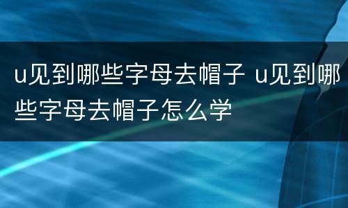 u见到哪些字母去帽子 u见到哪些字母去帽子怎么学