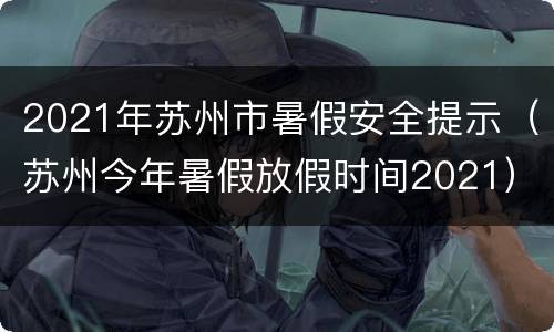 2021年苏州市暑假安全提示（苏州今年暑假放假时间2021）