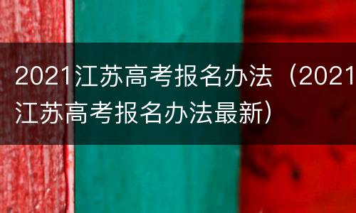 2021江苏高考报名办法（2021江苏高考报名办法最新）