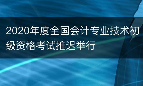 2020年度全国会计专业技术初级资格考试推迟举行