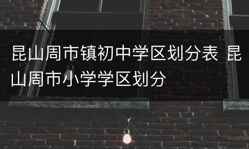 昆山周市镇初中学区划分表 昆山周市小学学区划分