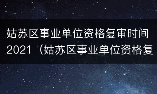 姑苏区事业单位资格复审时间2021（姑苏区事业单位资格复审名单）