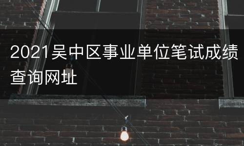 2021吴中区事业单位笔试成绩查询网址