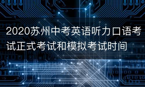 2020苏州中考英语听力口语考试正式考试和模拟考试时间