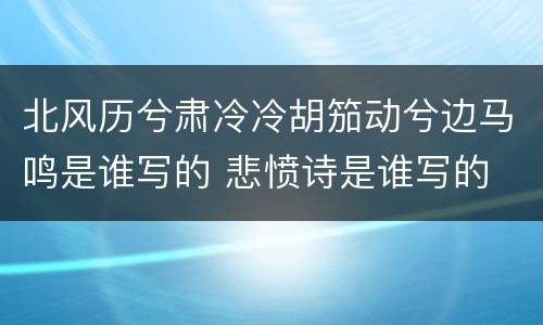 北风历兮肃冷冷胡笳动兮边马鸣是谁写的 悲愤诗是谁写的
