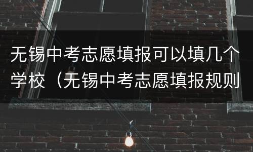 无锡中考志愿填报可以填几个学校（无锡中考志愿填报规则）