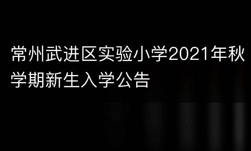 常州武进区实验小学2021年秋学期新生入学公告