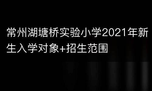 常州湖塘桥实验小学2021年新生入学对象+招生范围