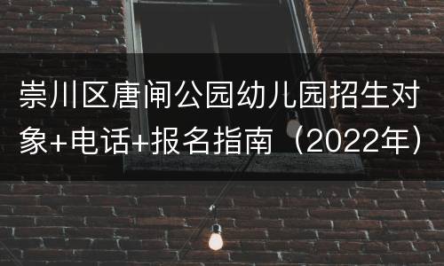 崇川区唐闸公园幼儿园招生对象+电话+报名指南（2022年）