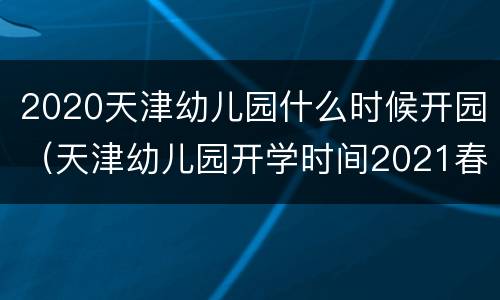 2020天津幼儿园什么时候开园（天津幼儿园开学时间2021春季）