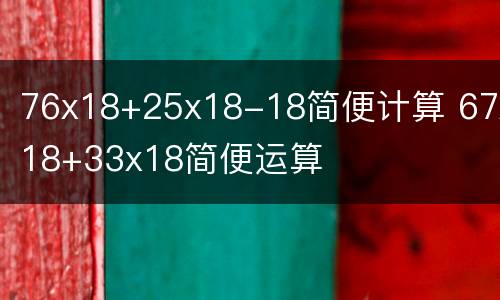 76x18+25x18-18简便计算 67x18+33x18简便运算