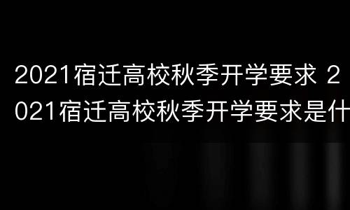 2021宿迁高校秋季开学要求 2021宿迁高校秋季开学要求是什么