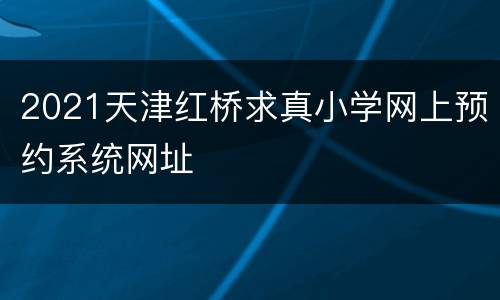 2021天津红桥求真小学网上预约系统网址