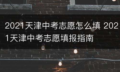 2021天津中考志愿怎么填 2021天津中考志愿填报指南