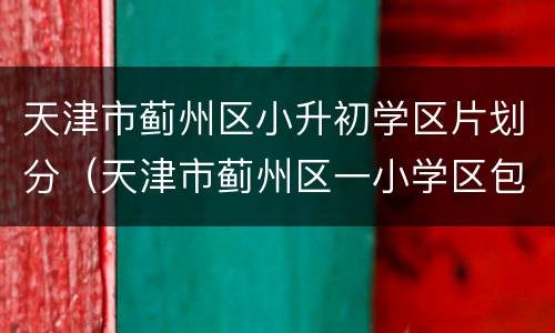 天津市蓟州区小升初学区片划分（天津市蓟州区一小学区包括哪个小区）