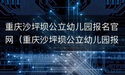 重庆沙坪坝公立幼儿园报名官网（重庆沙坪坝公立幼儿园报名官网入口）