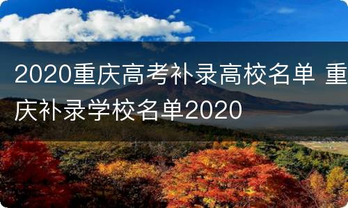 2020重庆高考补录高校名单 重庆补录学校名单2020