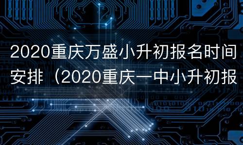 2020重庆万盛小升初报名时间安排（2020重庆一中小升初报名）
