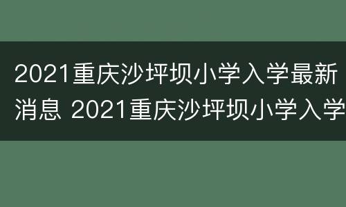 2021重庆沙坪坝小学入学最新消息 2021重庆沙坪坝小学入学最新消息查询